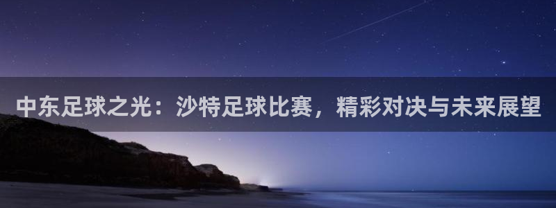 中东足球之光:沙特足球比赛,精彩对决与未来展望