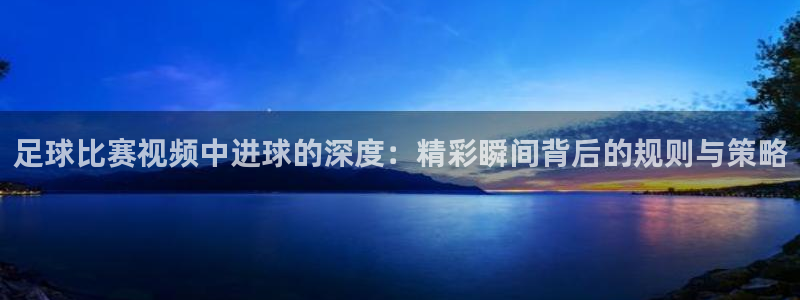 足球比赛视频中进球的深度:精彩瞬间背后的规则与策略