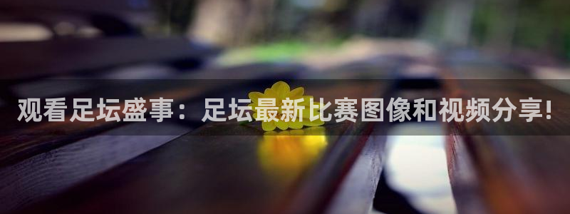 观看足坛盛事:足坛最新比赛图像和视频分享!