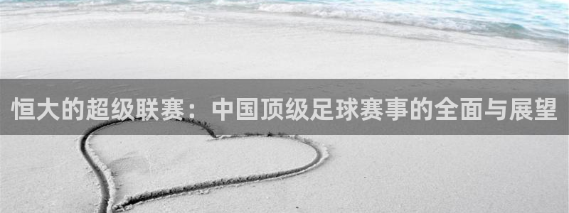 恒大的超级联赛:中国顶级足球赛事的全面与展望